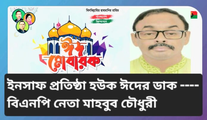 ইনসাফ প্রতিষ্ঠা হউক ঈদের ডাক —- বিএনপি নেতা মাহবুব চৌধুরী।