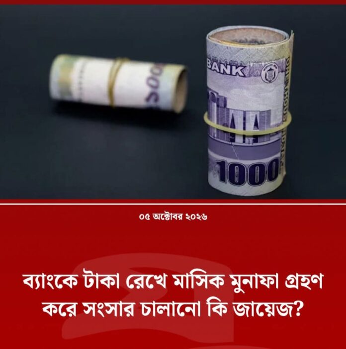 ব্যাংকে টাকা রেখে মাসিক মুনাফা গ্রহণ করে সংসার চালানো কি জায়েজ?